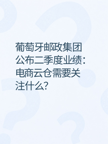 葡萄牙邮政集团公布二季度业绩：电商云仓需要关注什么？
